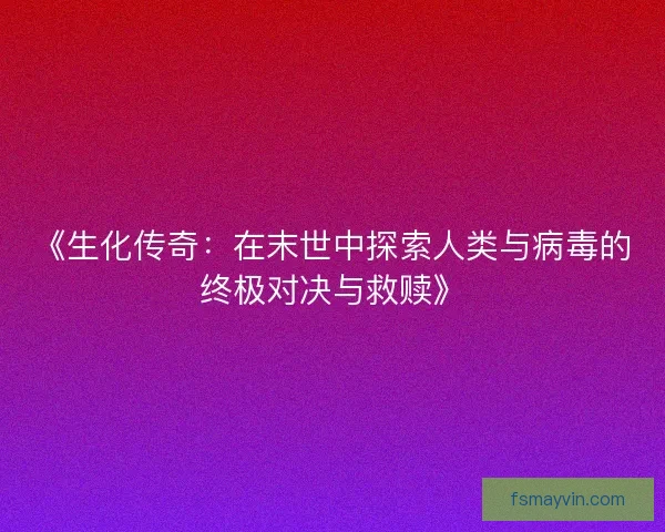 《生化传奇：在末世中探索人类与病毒的终极对决与救赎》