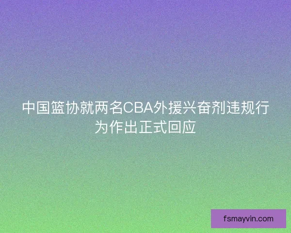 中国篮协就两名CBA外援兴奋剂违规行为作出正式回应
