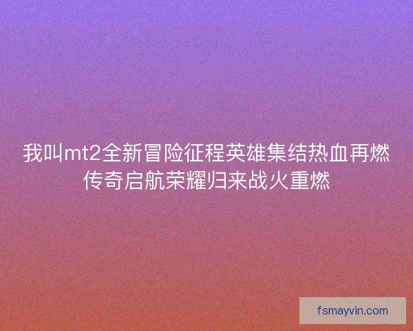 我叫mt2全新冒险征程英雄集结热血再燃传奇启航荣耀归来战火重燃