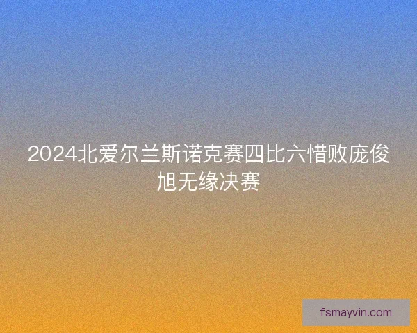 2024北爱尔兰斯诺克赛四比六惜败庞俊旭无缘决赛