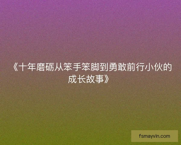 《十年磨砺从笨手笨脚到勇敢前行小伙的成长故事》