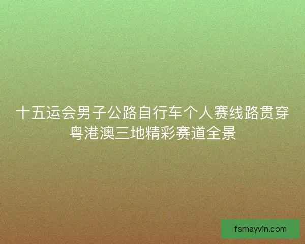 十五运会男子公路自行车个人赛线路贯穿粤港澳三地精彩赛道全景