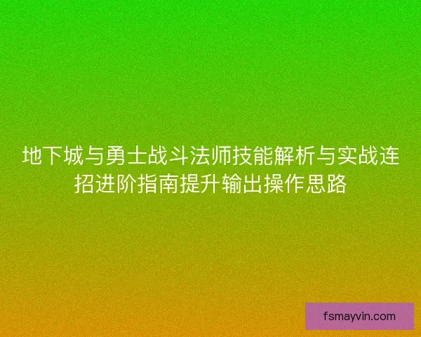 地下城与勇士战斗法师技能解析与实战连招进阶指南提升输出操作思路