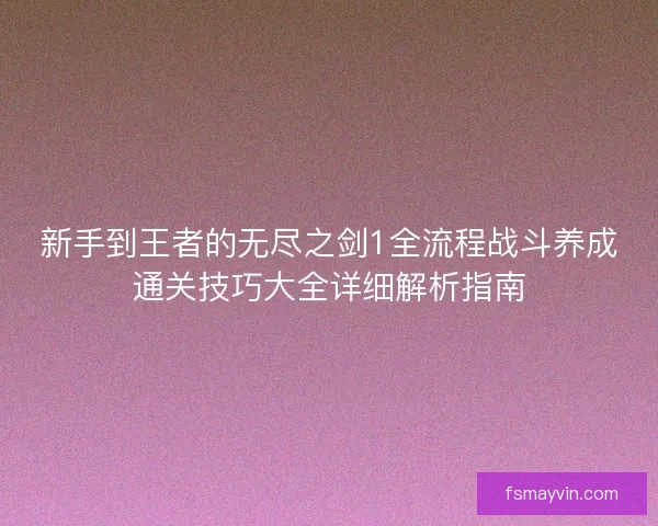 新手到王者的无尽之剑1全流程战斗养成通关技巧大全详细解析指南