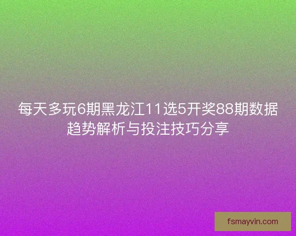 每天多玩6期黑龙江11选5开奖88期数据趋势解析与投注技巧分享