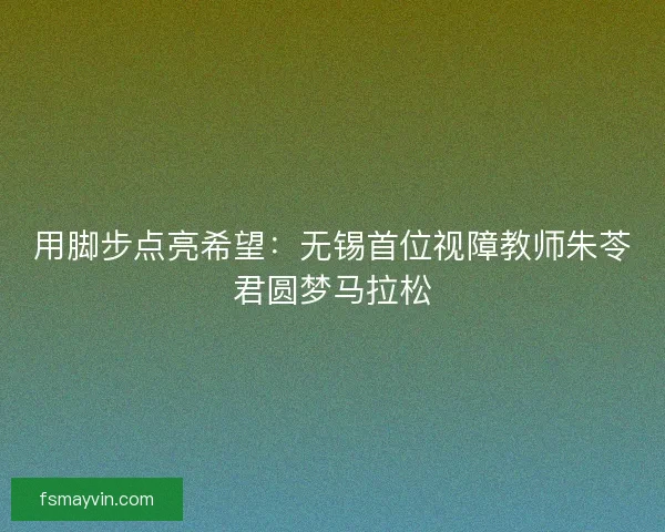 用脚步点亮希望:无锡首位视障教师朱苓君圆梦马拉松 用脚步点亮希望:无锡首位视障教师朱苓君圆梦马拉松