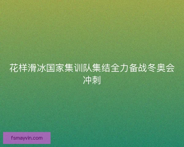 花样滑冰国家集训队集结全力备战冬奥会冲刺
