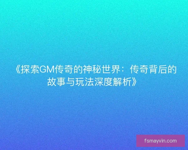 《探索GM传奇的神秘世界：传奇背后的故事与玩法深度解析》