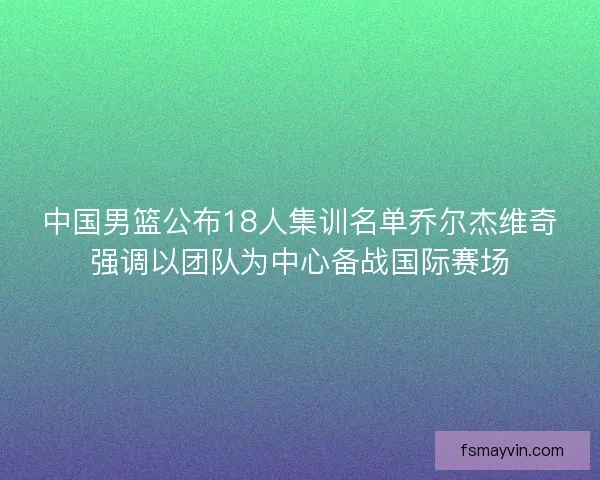 中国男篮公布18人集训名单乔尔杰维奇强调以团队为中心备战国际赛场