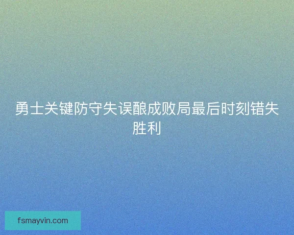 勇士关键防守失误酿成败局最后时刻错失胜利