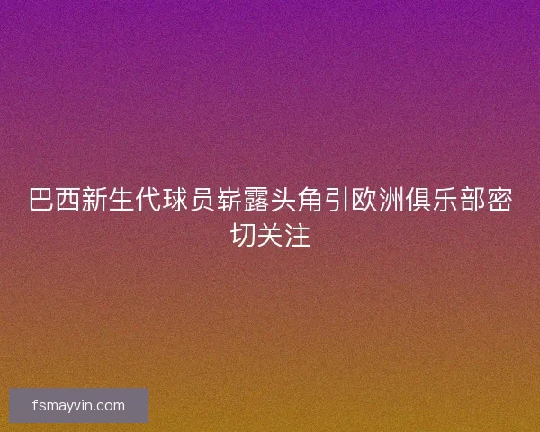 巴西新生代球员崭露头角引欧洲俱乐部密切关注