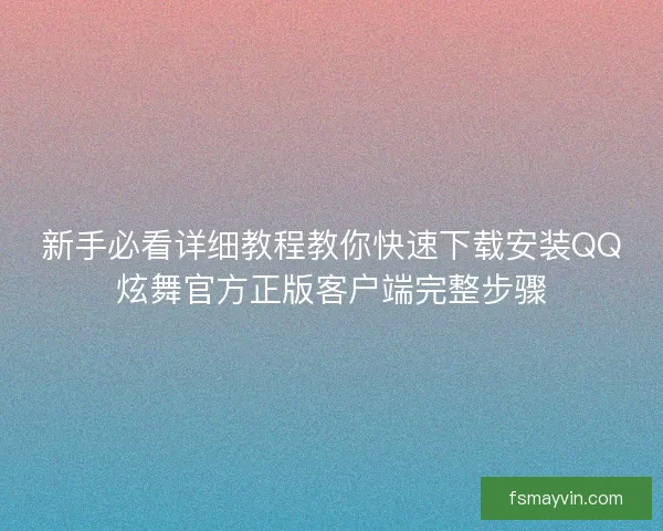 新手必看详细教程教你快速下载安装QQ炫舞官方正版客户端完整步骤