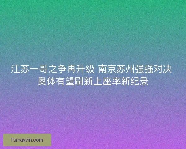 江苏一哥之争再升级 南京苏州强强对决 奥体有望刷新上座率新纪录