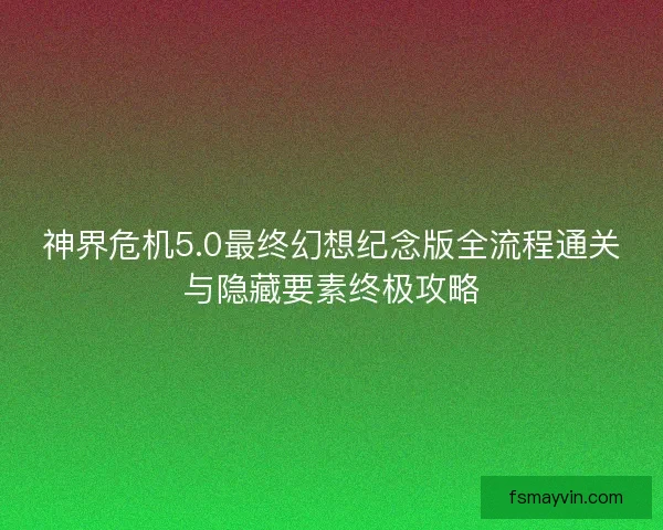 神界危机5.0最终幻想纪念版全流程通关与隐藏要素终极攻略